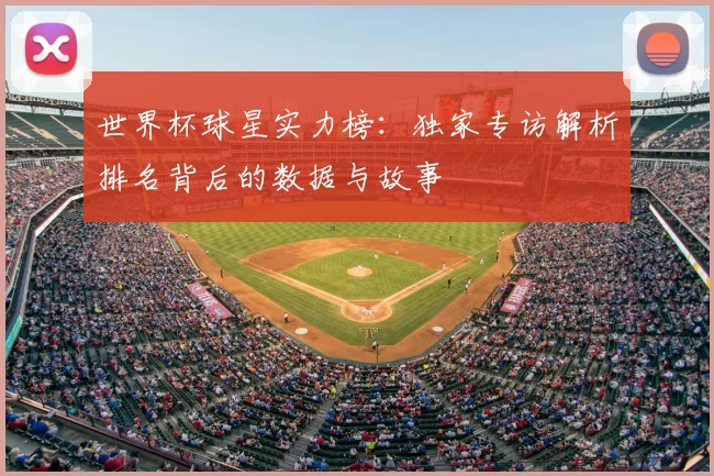 世界杯球星实力榜:独家专访解析排名背后的数据与故事