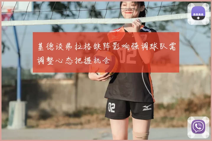 基德谈弗拉格缺阵影响强调球队需调整心态把握机会