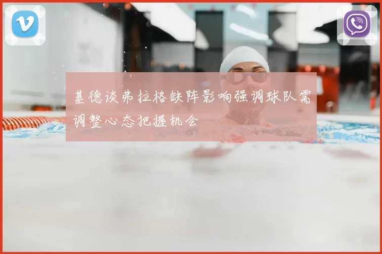 基德谈弗拉格缺阵影响强调球队需调整心态把握机会