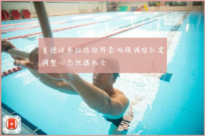 基德谈弗拉格缺阵影响强调球队需调整心态把握机会