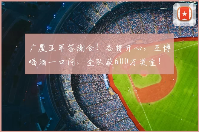 广厦亚军答谢会!各将开心,王博喝酒一口闷,全队获600万奖金!