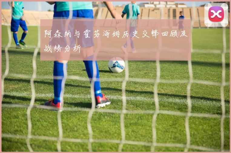阿森纳与霍芬海姆历史交锋回顾及战绩分析