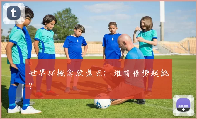 世界杯概念股盘点:谁将借势起航?