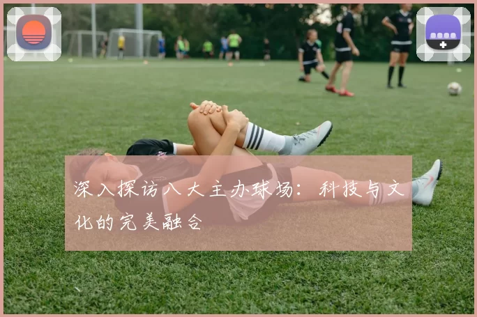 深入探访八大主办球场：科技与文化的完美融合