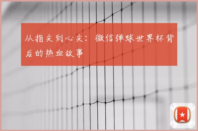 从指尖到心尖:微信弹球世界杯背后的热血故事