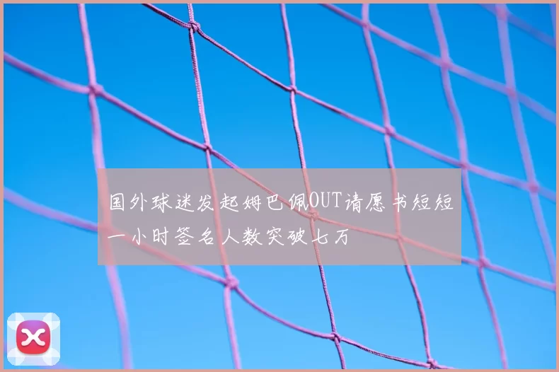 国外球迷发起姆巴佩OUT请愿书短短一小时签名人数突破七万