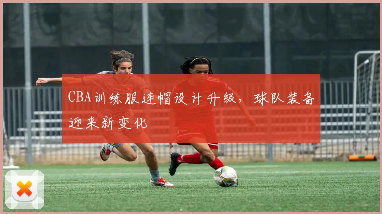 CBA训练服连帽设计升级,球队装备迎来新变化