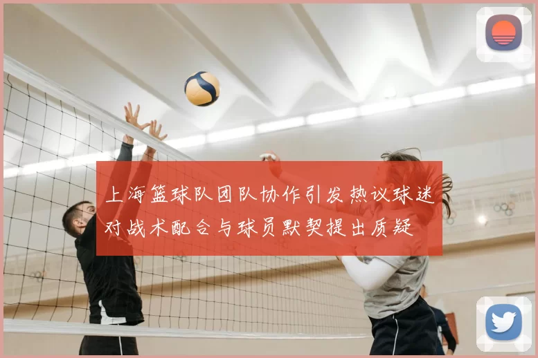 上海篮球队团队协作引发热议球迷对战术配合与球员默契提出质疑