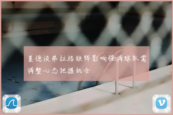 基德谈弗拉格缺阵影响强调球队需调整心态把握机会