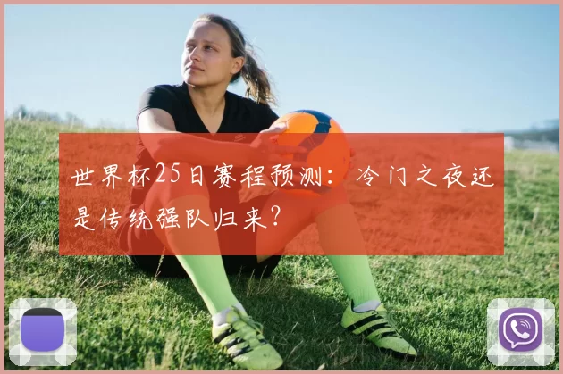 世界杯25日赛程预测:冷门之夜还是传统强队归来?