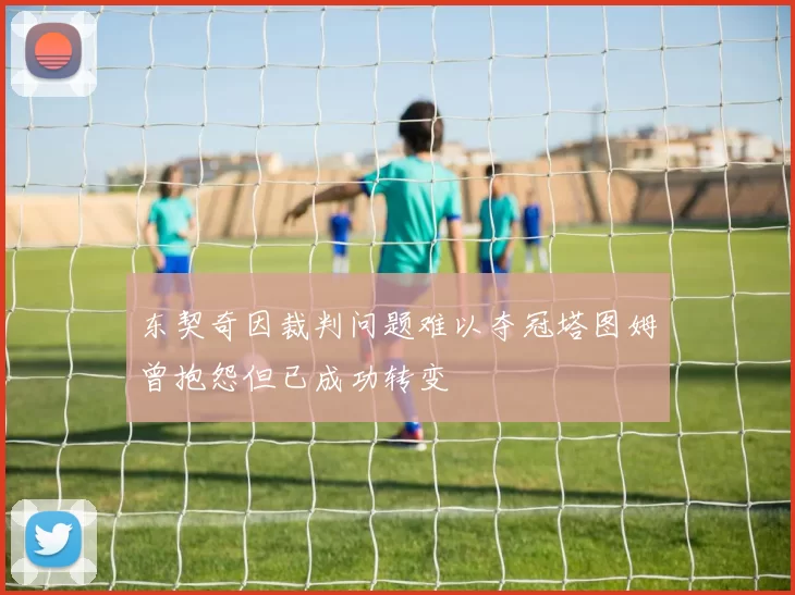东契奇因裁判问题难以夺冠塔图姆曾抱怨但已成功转变