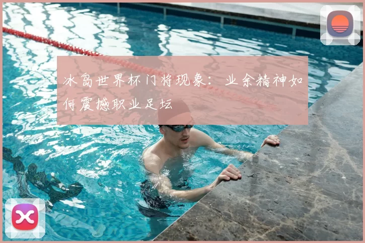 冰岛世界杯门将现象:业余精神如何震撼职业足坛