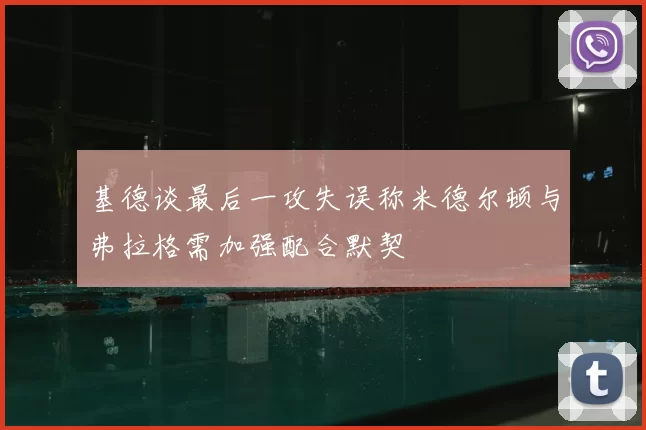 基德谈最后一攻失误称米德尔顿与弗拉格需加强配合默契