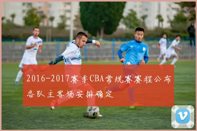 2016-2017赛季CBA常规赛赛程公布各队主客场安排确定