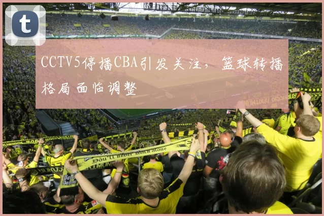 CCTV5停播CBA引发关注,篮球转播格局面临调整