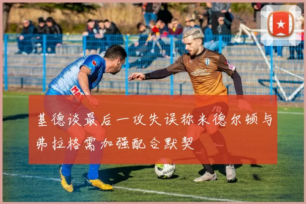 基德谈最后一攻失误称米德尔顿与弗拉格需加强配合默契