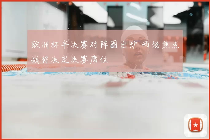欧洲杯半决赛对阵图出炉 两场焦点战将决定决赛席位