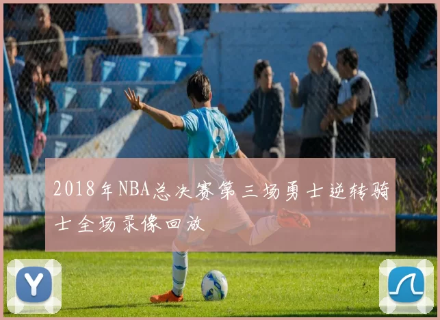 2018年NBA总决赛第三场勇士逆转骑士全场录像回放
